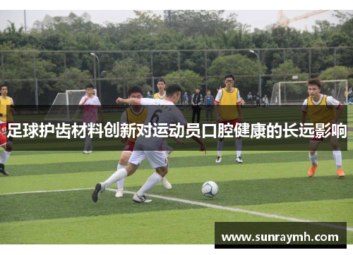 足球护齿材料创新对运动员口腔健康的长远影响